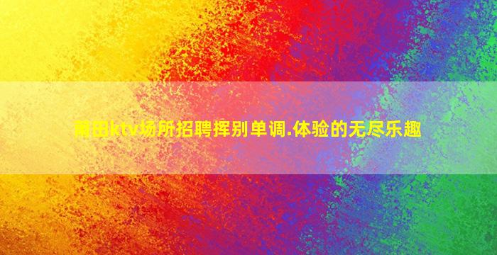 莆田ktv场所招聘挥别单调.体验的无尽乐趣